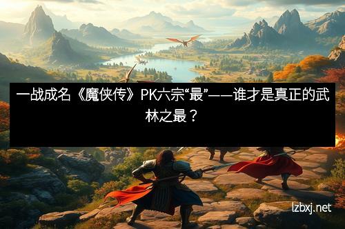 一战成名《魔侠传》PK六宗“最”——谁才是真正的武林之最？