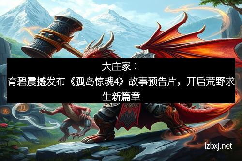 大庄家：育碧震撼发布《孤岛惊魂4》故事预告片，开启荒野求生新篇章
