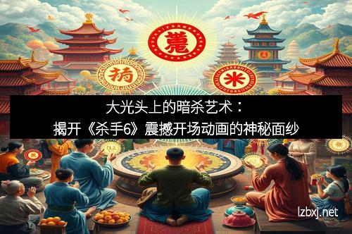 大光头上的暗杀艺术：揭开《杀手6》震撼开场动画的神秘面纱