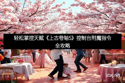 轻松掌控天赋《上古卷轴5》控制台附魔指令全攻略