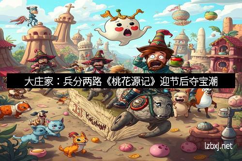 大庄家：兵分两路《桃花源记》迎节后夺宝潮
